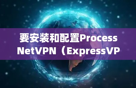 要安装和配置ProcessNetVPN（ExpressVPN）在安卓手机上，您可以按照以下步骤进行