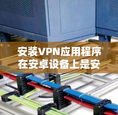安装VPN应用程序在安卓设备上是安全且实用的，以下是对该过程的分步指南