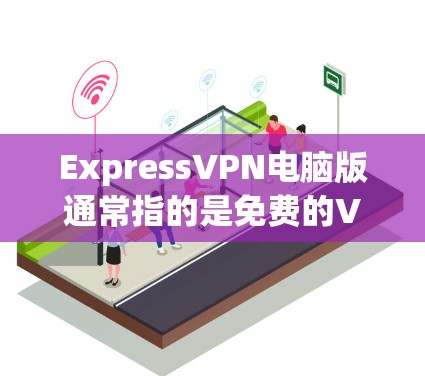 ExpressVPN电脑版通常指的是免费的VPN服务，通常称为 FreeVPN 或 ExpressVPN。这些服务通常提供的是快速、安全的连接到互联网的选项，通常针对个人用户或小规模用户