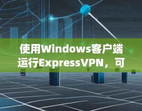 使用Windows客户端运行ExpressVPN，可以按照以下步骤进行