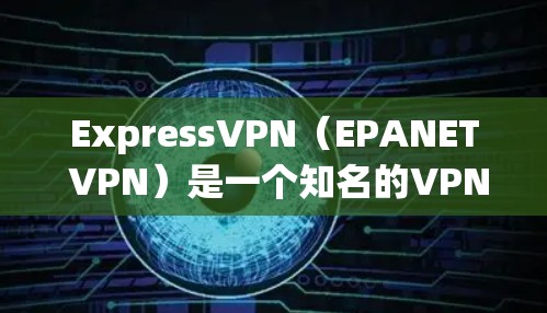 ExpressVPN（EPANET VPN）是一个知名的VPN软件，官方版本是最佳选择。以下是关于ExpressVPN在Windows版的电脑版本的详细信息