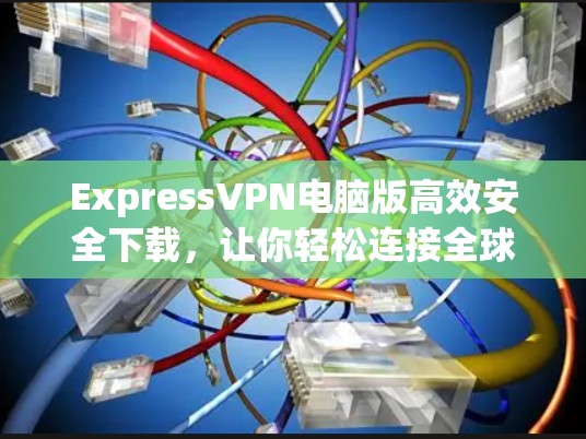 ExpressVPN电脑版高效安全下载，让你轻松连接全球网络