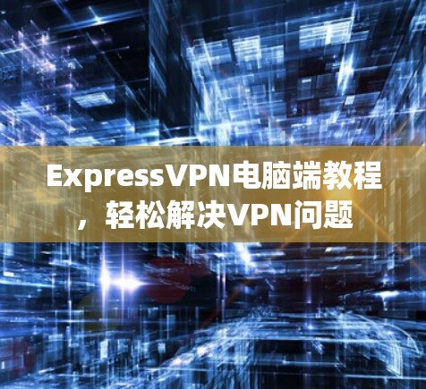 ExpressVPN电脑端教程,轻松解决VPN问题