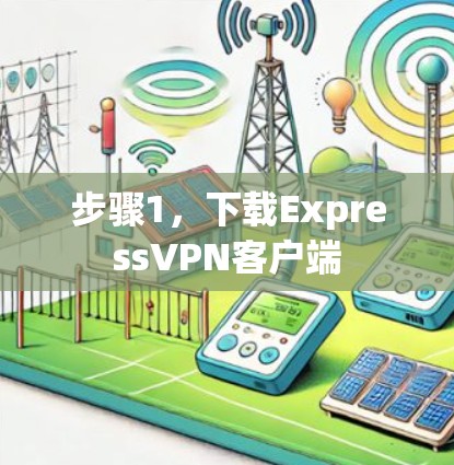 步骤1,下载ExpressVPN客户端 步骤1,下载ExpressVPN客户端
