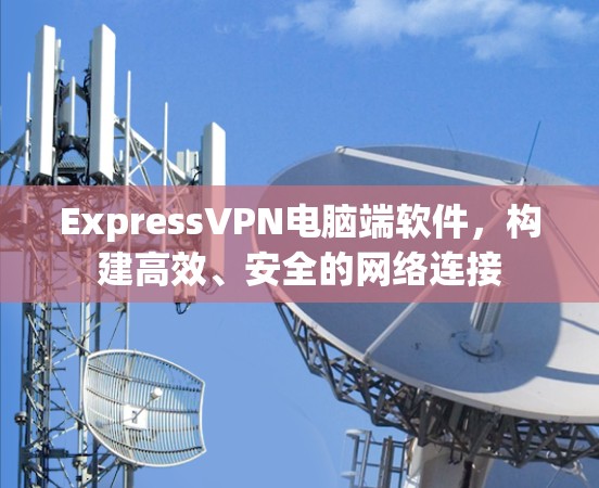 ExpressVPN电脑端软件，构建高效、安全的网络连接