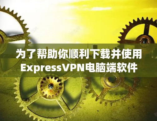 为了帮助你顺利下载并使用ExpressVPN电脑端软件，以下是一步步的操作指南