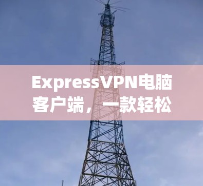 ExpressVPN电脑客户端，一款轻松、安全、高效的网络连接解决方案