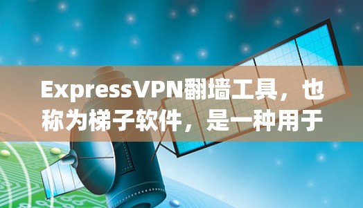 ExpressVPN翻墙工具，也称为<strong>梯子</strong>软件，是一种用于绕过网络防火墙的工具，通常用于访问外部网络。以下是对该工具的系统性总结，涵盖其功能、使用流程、配置、适用场景、优势、更新、成本以及注意事项