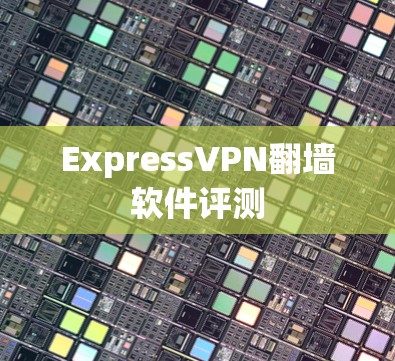 ExpressVPN<strong>翻墙软件</strong>评测