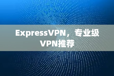 ExpressVPN，专业级VPN推荐