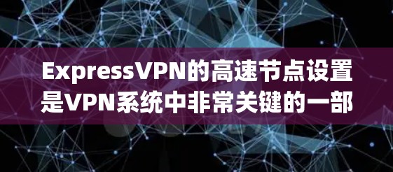 ExpressVPN的高速节点设置是VPN系统中非常关键的一部分，它们通常连接到美国电信（AT&T）和英国电信（电信）等美国和英国的电信网络。以下是对高速节点设置的详细说明