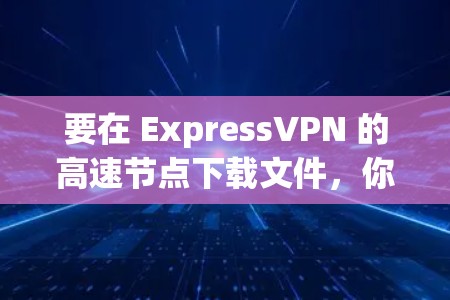 要在 ExpressVPN 的高速节点下载文件,你可以按照以下步骤操作 要在 ExpressVPN 的高速节点下载文件,你可以按照以下步骤操作