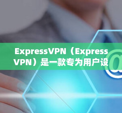 ExpressVPN（ExpressVPN）是一款专为用户设计的VPN服务，提供多对多的网络连接和双重加密功能，适合喜欢多设备连接、强加密和自动 decrypt 的用户。以下是其主要功能介绍