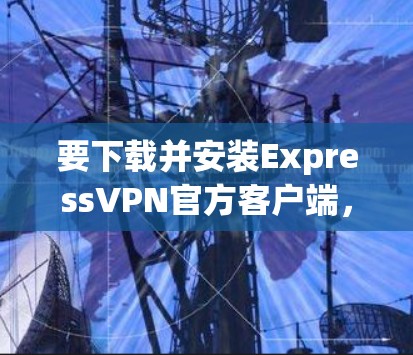 要下载并安装ExpressVPN官方客户端，您可以按照以下步骤操作