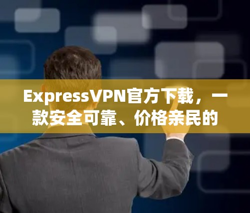 ExpressVPN官方下载，一款安全可靠、价格亲民的在线VPN