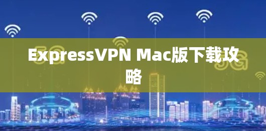 ExpressVPN Mac版下载攻略 ExpressVPN Mac版下载攻略