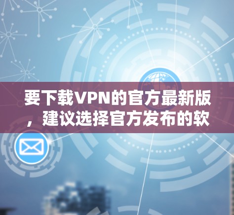 要下载VPN的官方最新版，建议选择官方发布的软件，以确保安全性和稳定性。以下是一些推荐的官方VPN软件