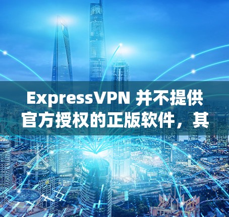 ExpressVPN 并不提供官方授权的正版软件，其主要功能是通过付费来提供VPN服务，用户无法通过官方渠道获取软件。以下是关于ExpressVPN的一些关键信息