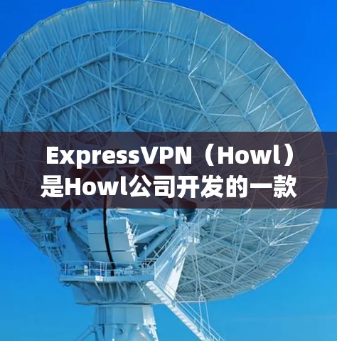 ExpressVPN（Howl）是Howl公司开发的一款功能丰富、安全可靠的VPN客户端。它提供多种版本，适合不同需求的用户。以下是关于ExpressVPN官方最新版客户端的详细介绍