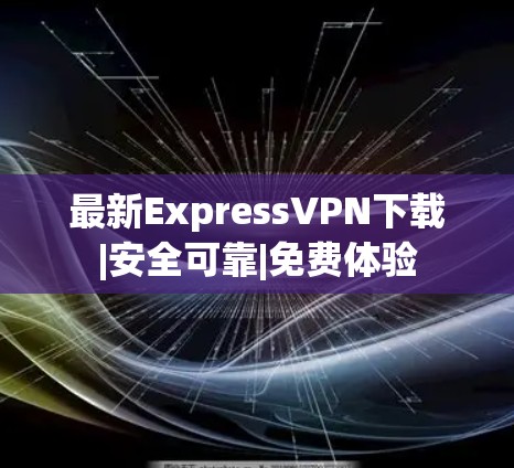 最新ExpressVPN下载|安全可靠|免费体验 最新ExpressVPN下载|安全可靠|免费体验