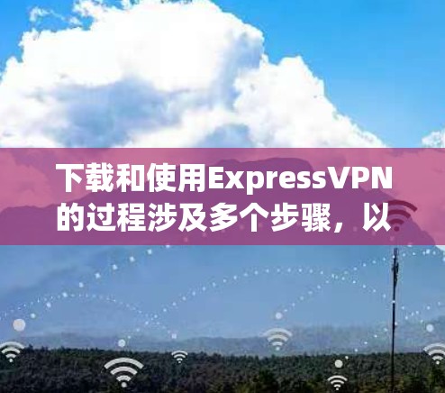 下载和使用ExpressVPN的过程涉及多个步骤，以下是一个清晰的指南