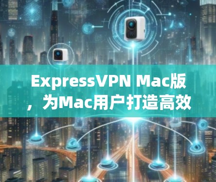 ExpressVPN Mac版，为Mac用户打造高效、安全的VPN服务