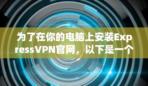 为了在你的电脑上安装ExpressVPN官网，以下是一个详细的步骤指南