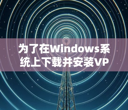 为了在Windows系统上下载并安装VPN客户端，您可以按照以下步骤操作