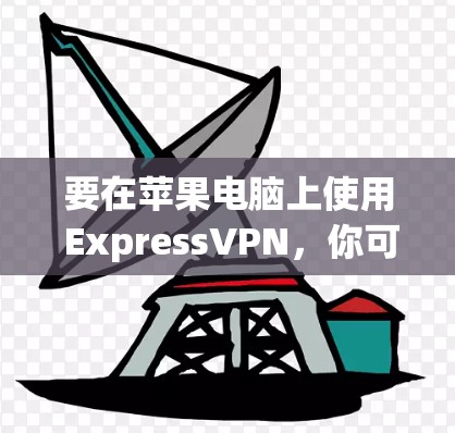 要在苹果电脑上使用 ExpressVPN，你可以按照以下步骤操作