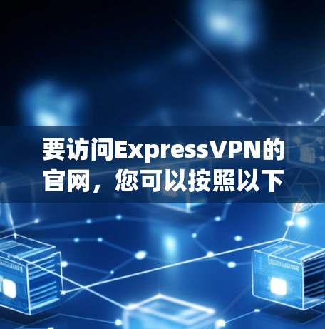 要访问ExpressVPN的官网，您可以按照以下步骤进行