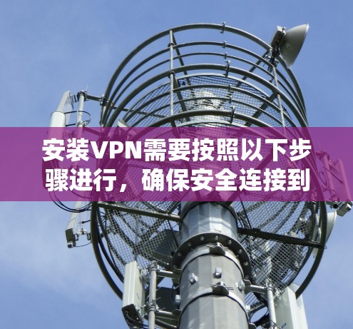 安装VPN需要按照以下步骤进行,确保安全连接到VPN服务