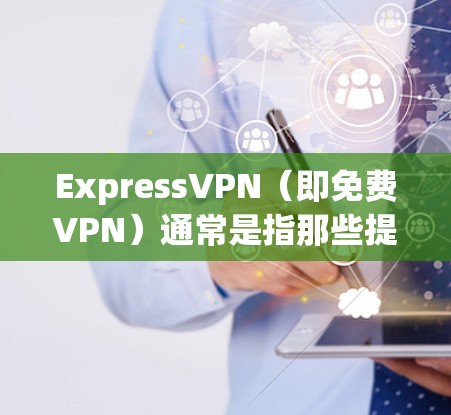 ExpressVPN(即免费VPN)通常是指那些提供免费服务的VPN,如YouTube、Facebook等。以下是对ExpressVPN的好用性及其优缺点的分析