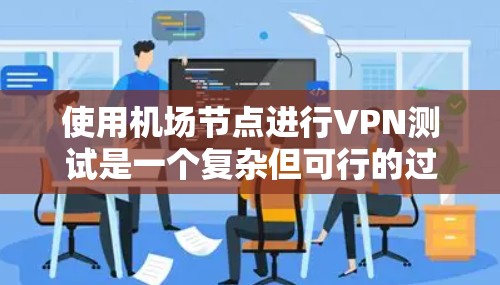 使用机场节点进行VPN测试是一个复杂但可行的过程,涉及多个步骤和注意事项。以下是一步步的指南,帮助您顺利完成测试