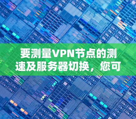 要测量VPN节点的测速及服务器切换，您可以按照以下步骤操作