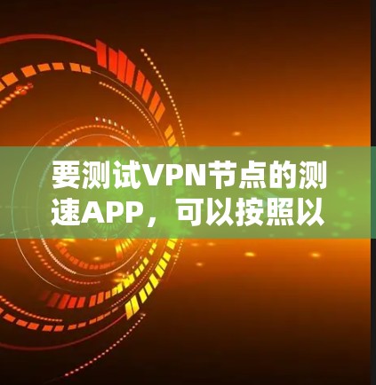要测试VPN节点的测速APP，可以按照以下步骤进行