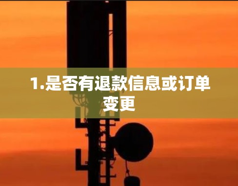 1.是否有退款信息或订单变更 1.是否有退款信息或订单变更