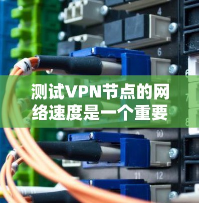 测试VPN节点的网络速度是一个重要的步骤，可以帮助你评估网络的稳定性、延迟和连接性能。以下是一些常用的方法和工具，帮助你测试VPN节点的速度