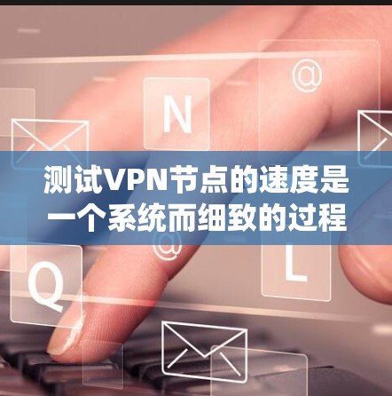 测试VPN节点的速度是一个系统而细致的过程,涉及多个步骤和工具的使用。以下是一个详细的指南,帮助您理解和操作VPN节点的速度测试