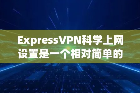 ExpressVPN<strong>科学上网</strong>设置是一个相对简单的过程,但需要遵循一些基本步骤和注意事项。以下是一步步的指南