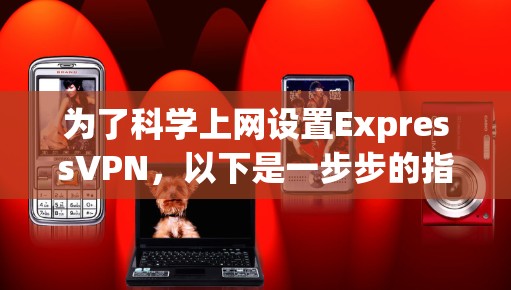 为了<strong>科学上网</strong>设置ExpressVPN,以下是一步步的指导