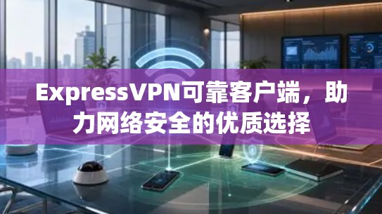 ExpressVPN可靠客户端，助力网络安全的优质选择