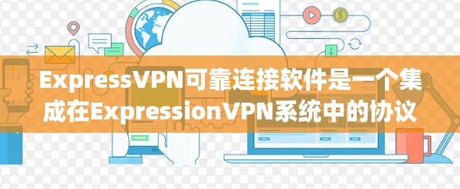 ExpressVPN可靠连接软件是一个集成在ExpressionVPN系统中的协议套件,旨在提供强大的加密和安全功能。以下是对这些软件的详细分析