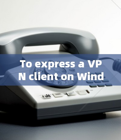To express a VPN client on Windows,follow these organized steps: