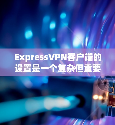 ExpressVPN客户端的设置是一个复杂但重要的过程，旨在确保你的安全和隐私。以下是一个详细的步骤指南，帮助你正确设置ExpressVPN客户端