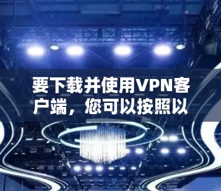 要下载并使用VPN客户端，您可以按照以下步骤进行操作