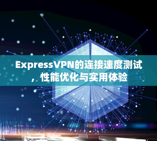 ExpressVPN的连接速度测试,性能优化与实用体验 ExpressVPN的连接速度测试,性能优化与实用体验