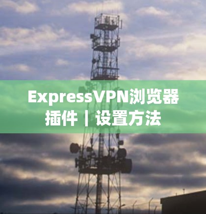 ExpressVPN浏览器插件｜设置方法