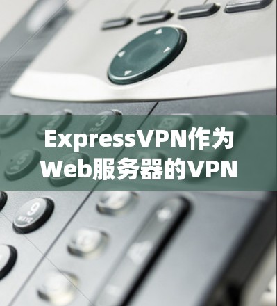 ExpressVPN作为Web服务器的VPN产品，提供了一定的访问范围、灵活性和安全措施，适合用户需要访问多个Web服务器或在多个服务器之间切换的用户。以下是关于ExpressVPN的详细分析