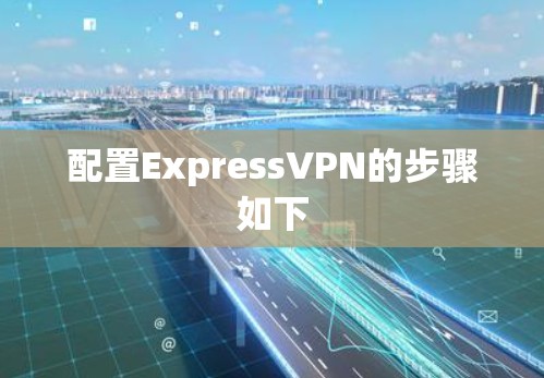 配置ExpressVPN的步骤如下 配置ExpressVPN的步骤如下