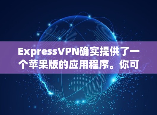 ExpressVPN确实提供了一个苹果版的应用程序。你可以通过以下步骤在苹果设备上下载并使用该应用 ExpressVPN确实提供了一个苹果版的应用程序。你可以通过以下步骤在苹果设备上下载并使用该应用